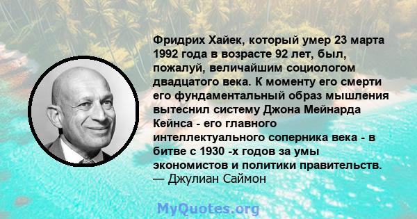 Фридрих Хайек, который умер 23 марта 1992 года в возрасте 92 лет, был, пожалуй, величайшим социологом двадцатого века. К моменту его смерти его фундаментальный образ мышления вытеснил систему Джона Мейнарда Кейнса - его 