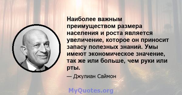 Наиболее важным преимуществом размера населения и роста является увеличение, которое он приносит запасу полезных знаний. Умы имеют экономическое значение, так же или больше, чем руки или рты.