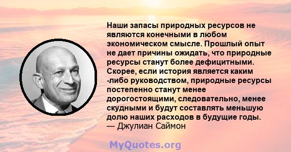 Наши запасы природных ресурсов не являются конечными в любом экономическом смысле. Прошлый опыт не дает причины ожидать, что природные ресурсы станут более дефицитными. Скорее, если история является каким -либо