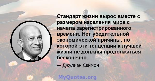 Стандарт жизни вырос вместе с размером населения мира с начала зарегистрированного времени. Нет убедительной экономической причины, по которой эти тенденции к лучшей жизни не должны продолжаться бесконечно.