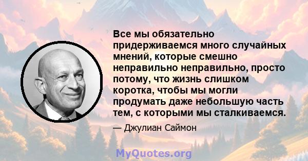 Все мы обязательно придерживаемся много случайных мнений, которые смешно неправильно неправильно, просто потому, что жизнь слишком коротка, чтобы мы могли продумать даже небольшую часть тем, с которыми мы сталкиваемся.