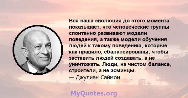 Вся наша эволюция до этого момента показывает, что человеческие группы спонтанно развивают модели поведения, а также модели обучения людей к такому поведению, которые, как правило, сбалансированы, чтобы заставить людей