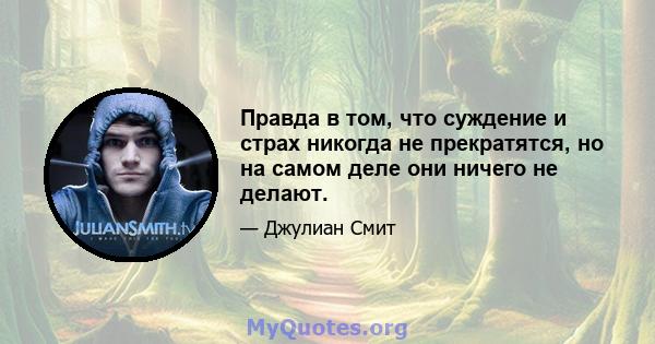 Правда в том, что суждение и страх никогда не прекратятся, но на самом деле они ничего не делают.