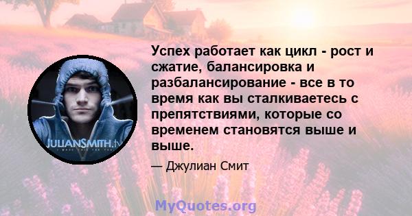 Успех работает как цикл - рост и сжатие, балансировка и разбалансирование - все в то время как вы сталкиваетесь с препятствиями, которые со временем становятся выше и выше.