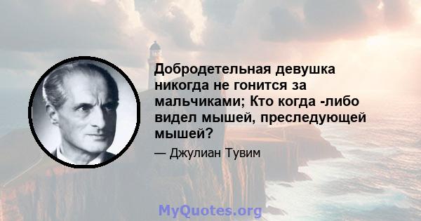 Добродетельная девушка никогда не гонится за мальчиками; Кто когда -либо видел мышей, преследующей мышей?