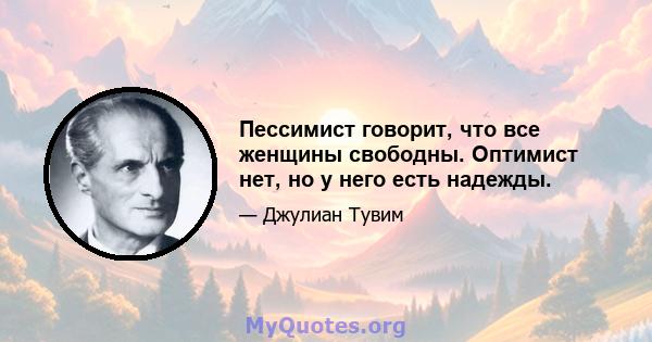 Пессимист говорит, что все женщины свободны. Оптимист нет, но у него есть надежды.