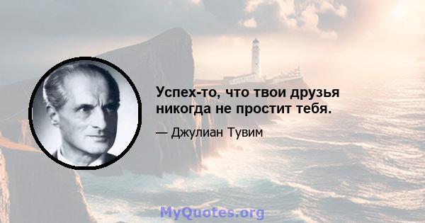 Успех-то, что твои друзья никогда не простит тебя.