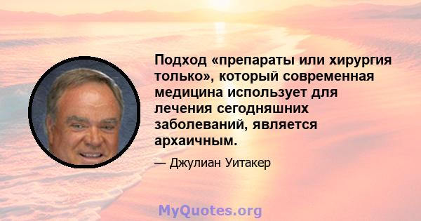 Подход «препараты или хирургия только», который современная медицина использует для лечения сегодняшних заболеваний, является архаичным.