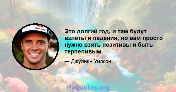 Это долгий год, и там будут взлеты и падения, но вам просто нужно взять позитивы и быть терпеливым.