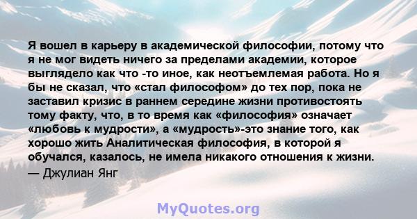 Я вошел в карьеру в академической философии, потому что я не мог видеть ничего за пределами академии, которое выглядело как что -то иное, как неотъемлемая работа. Но я бы не сказал, что «стал философом» до тех пор, пока 