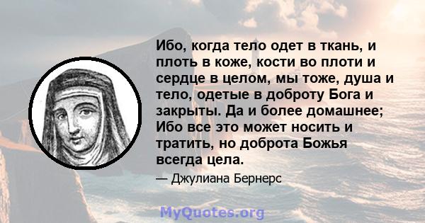 Ибо, когда тело одет в ткань, и плоть в коже, кости во плоти и сердце в целом, мы тоже, душа и тело, одетые в доброту Бога и закрыты. Да и более домашнее; Ибо все это может носить и тратить, но доброта Божья всегда цела.