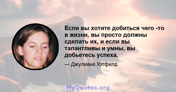 Если вы хотите добиться чего -то в жизни, вы просто должны сделать их, и если вы талантливы и умны, вы добьетесь успеха.