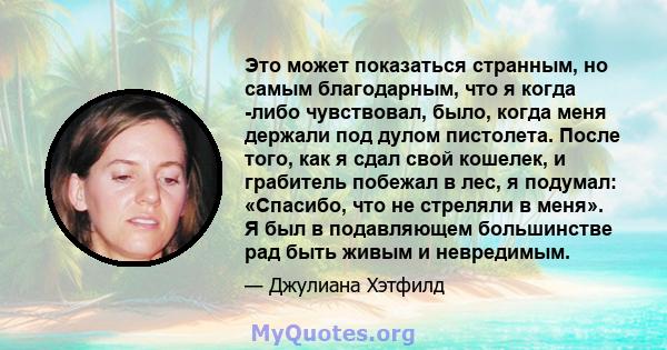 Это может показаться странным, но самым благодарным, что я когда -либо чувствовал, было, когда меня держали под дулом пистолета. После того, как я сдал свой кошелек, и грабитель побежал в лес, я подумал: «Спасибо, что