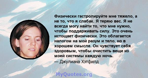 Физически гастролируйте мне тяжело, а не то, что я слабак. Я теряю вес. Я не всегда могу найти то, что мне нужно, чтобы поддерживать силу. Это очень истощает физически. Это облагается налогом на мой разум и тело, но в