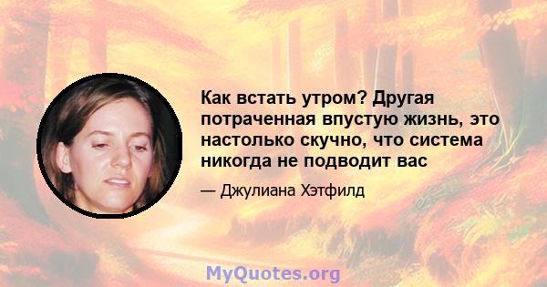 Как встать утром? Другая потраченная впустую жизнь, это настолько скучно, что система никогда не подводит вас