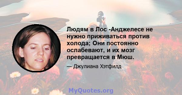 Людям в Лос -Анджелесе не нужно приживаться против холода; Они постоянно ослабевают, и их мозг превращается в Мюш.