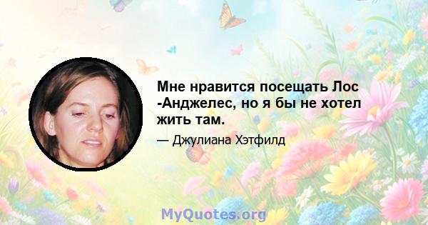 Мне нравится посещать Лос -Анджелес, но я бы не хотел жить там.