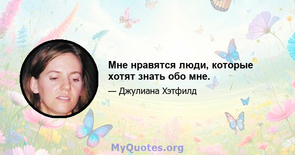 Мне нравятся люди, которые хотят знать обо мне.