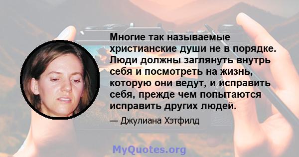 Многие так называемые христианские души не в порядке. Люди должны заглянуть внутрь себя и посмотреть на жизнь, которую они ведут, и исправить себя, прежде чем попытаются исправить других людей.