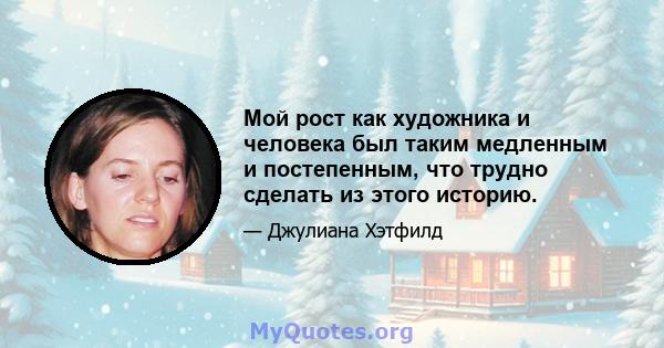 Мой рост как художника и человека был таким медленным и постепенным, что трудно сделать из этого историю.