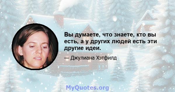 Вы думаете, что знаете, кто вы есть, а у других людей есть эти другие идеи.