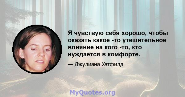 Я чувствую себя хорошо, чтобы оказать какое -то утешительное влияние на кого -то, кто нуждается в комфорте.