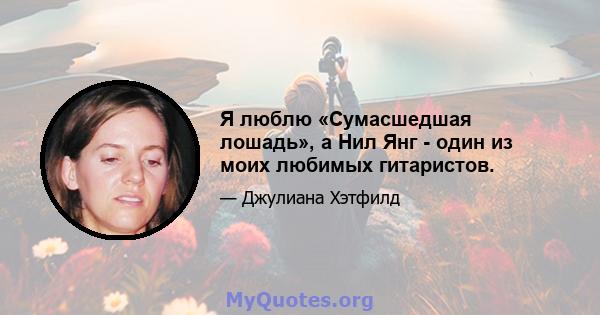 Я люблю «Сумасшедшая лошадь», а Нил Янг - один из моих любимых гитаристов.