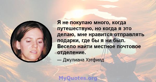 Я не покупаю много, когда путешествую, но когда я это делаю, мне нравится отправлять подарки, где бы я ни был. Весело найти местное почтовое отделение.