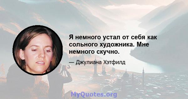 Я немного устал от себя как сольного художника. Мне немного скучно.