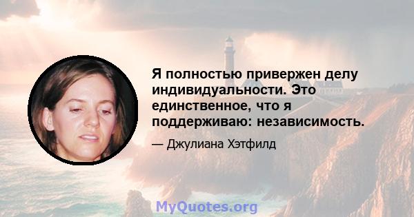 Я полностью привержен делу индивидуальности. Это единственное, что я поддерживаю: независимость.