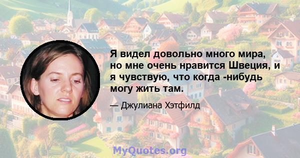 Я видел довольно много мира, но мне очень нравится Швеция, и я чувствую, что когда -нибудь могу жить там.