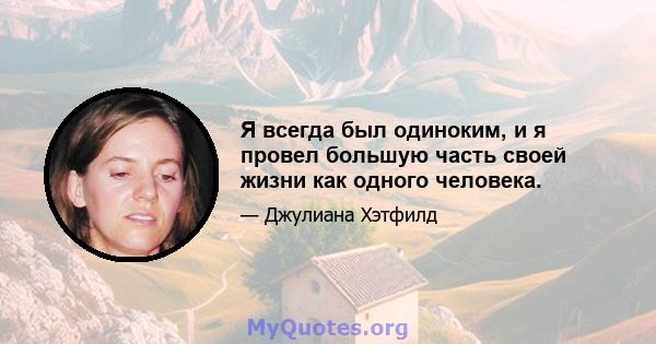 Я всегда был одиноким, и я провел большую часть своей жизни как одного человека.