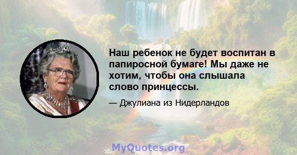 Наш ребенок не будет воспитан в папиросной бумаге! Мы даже не хотим, чтобы она слышала слово принцессы.