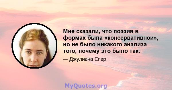 Мне сказали, что поэзия в формах была «консервативной», но не было никакого анализа того, почему это было так.