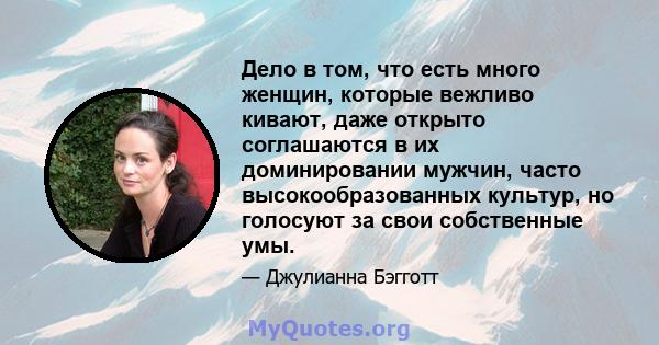 Дело в том, что есть много женщин, которые вежливо кивают, даже открыто соглашаются в их доминировании мужчин, часто высокообразованных культур, но голосуют за свои собственные умы.