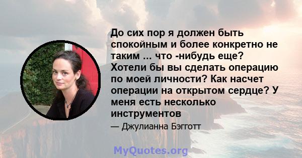 До сих пор я должен быть спокойным и более конкретно не таким ... что -нибудь еще? Хотели бы вы сделать операцию по моей личности? Как насчет операции на открытом сердце? У меня есть несколько инструментов