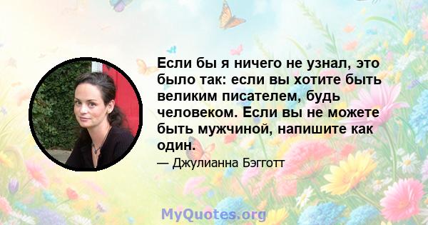 Если бы я ничего не узнал, это было так: если вы хотите быть великим писателем, будь человеком. Если вы не можете быть мужчиной, напишите как один.