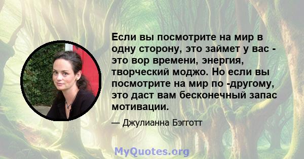 Если вы посмотрите на мир в одну сторону, это займет у вас - это вор времени, энергия, творческий моджо. Но если вы посмотрите на мир по -другому, это даст вам бесконечный запас мотивации.