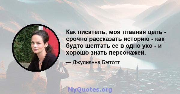 Как писатель, моя главная цель - срочно рассказать историю - как будто шептать ее в одно ухо - и хорошо знать персонажей.