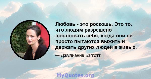 Любовь - это роскошь. Это то, что людям разрешено побаловать себя, когда они не просто пытаются выжить и держать других людей в живых.