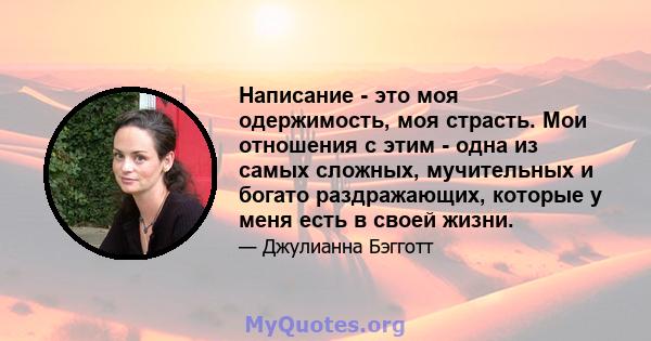 Написание - это моя одержимость, моя страсть. Мои отношения с этим - одна из самых сложных, мучительных и богато раздражающих, которые у меня есть в своей жизни.