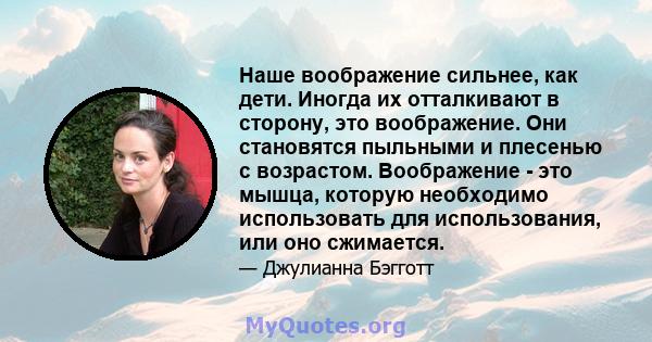 Наше воображение сильнее, как дети. Иногда их отталкивают в сторону, это воображение. Они становятся пыльными и плесенью с возрастом. Воображение - это мышца, которую необходимо использовать для использования, или оно