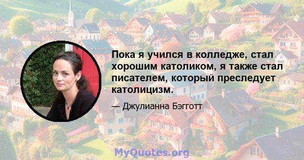 Пока я учился в колледже, стал хорошим католиком, я также стал писателем, который преследует католицизм.