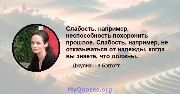 Слабость, например, неспособность похоронить прошлое. Слабость, например, не отказываться от надежды, когда вы знаете, что должны.