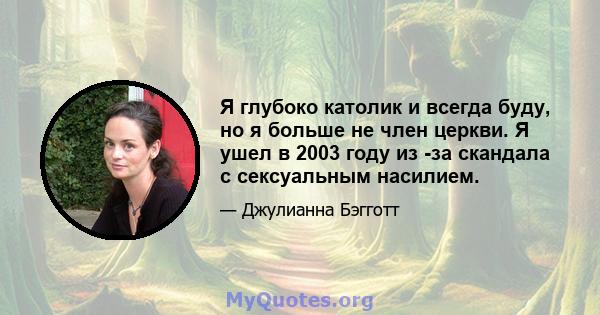 Я глубоко католик и всегда буду, но я больше не член церкви. Я ушел в 2003 году из -за скандала с сексуальным насилием.