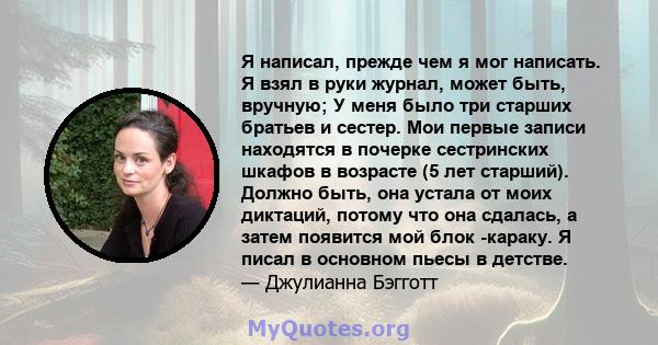 Я написал, прежде чем я мог написать. Я взял в руки журнал, может быть, вручную; У меня было три старших братьев и сестер. Мои первые записи находятся в почерке сестринских шкафов в возрасте (5 лет старший). Должно