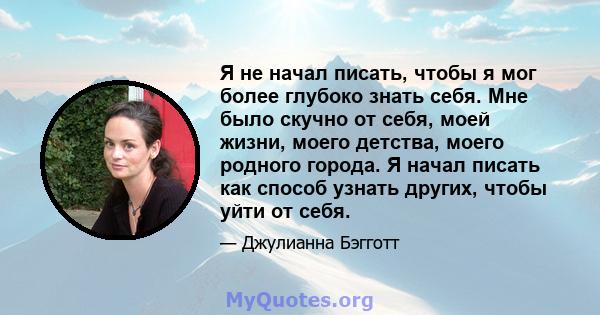 Я не начал писать, чтобы я мог более глубоко знать себя. Мне было скучно от себя, моей жизни, моего детства, моего родного города. Я начал писать как способ узнать других, чтобы уйти от себя.