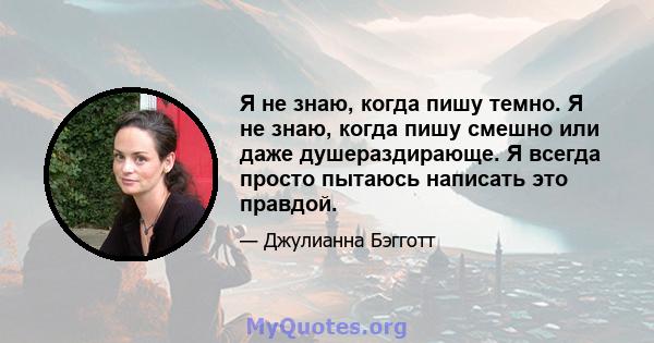 Я не знаю, когда пишу темно. Я не знаю, когда пишу смешно или даже душераздирающе. Я всегда просто пытаюсь написать это правдой.