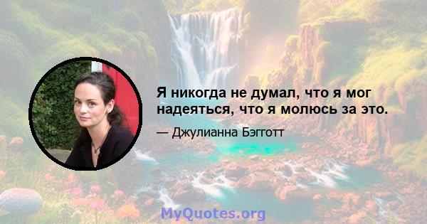 Я никогда не думал, что я мог надеяться, что я молюсь за это.