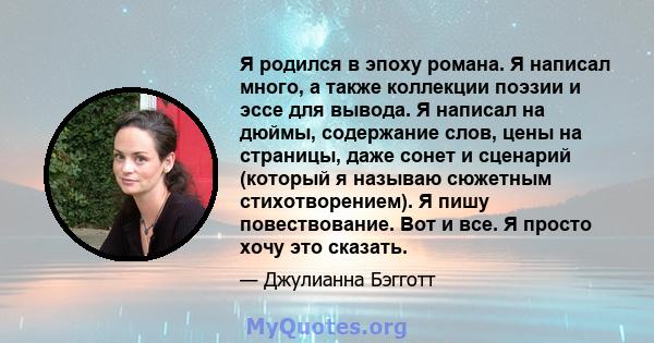 Я родился в эпоху романа. Я написал много, а также коллекции поэзии и эссе для вывода. Я написал на дюймы, содержание слов, цены на страницы, даже сонет и сценарий (который я называю сюжетным стихотворением). Я пишу